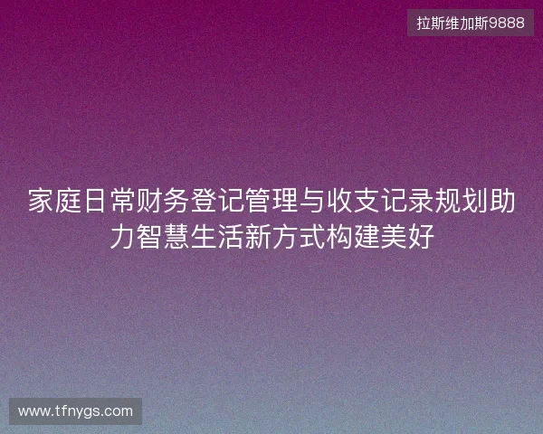 家庭日常财务登记管理与收支记录规划助力智慧生活新方式构建美好