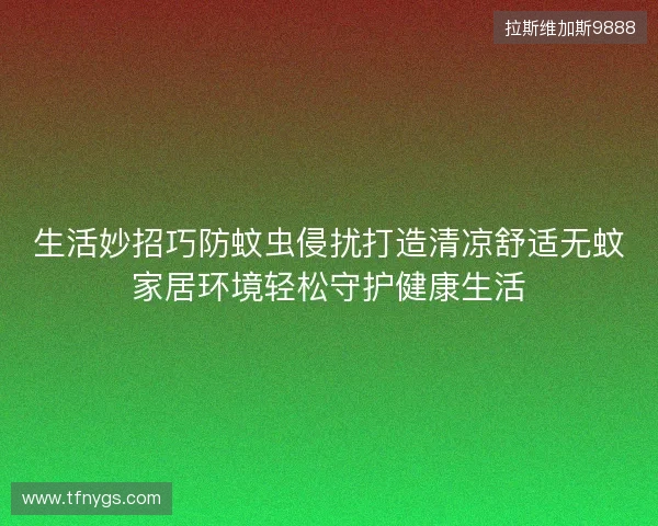 生活妙招巧防蚊虫侵扰打造清凉舒适无蚊家居环境轻松守护健康生活